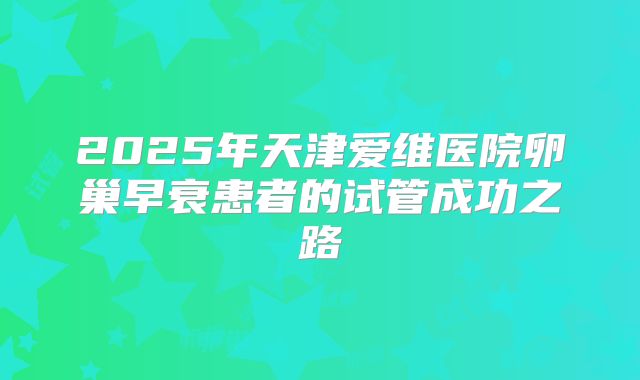 2025年天津爱维医院卵巢早衰患者的试管成功之路