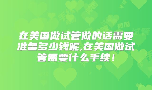 在美国做试管做的话需要准备多少钱呢,在美国做试管需要什么手续！
