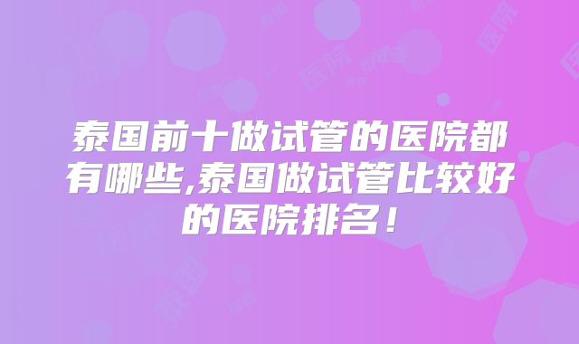 泰国前十做试管的医院都有哪些,泰国做试管比较好的医院排名！