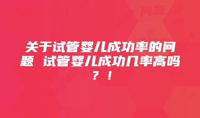 关于试管婴儿成功率的问题 试管婴儿成功几率高吗?!