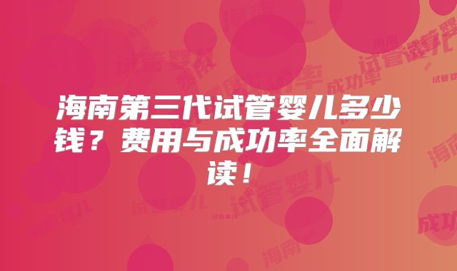 海南第三代试管婴儿多少钱？费用与成功率全面解读！