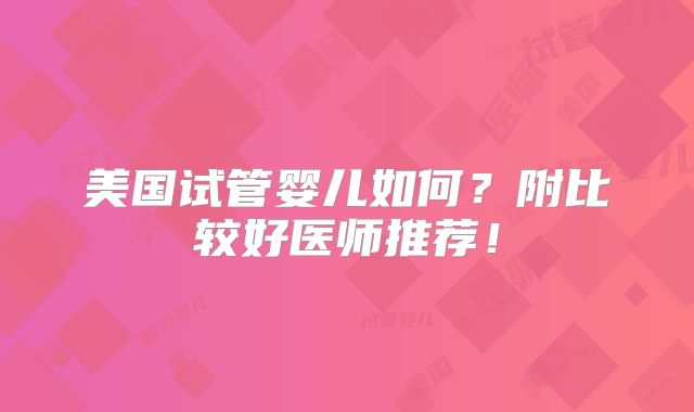 美国试管婴儿如何？附比较好医师推荐！