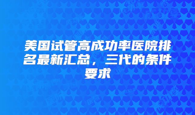 美国试管高成功率医院排名最新汇总，三代的条件要求