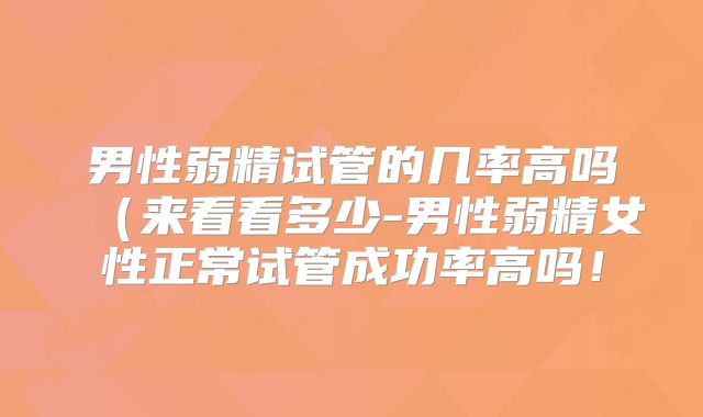 男性弱精试管的几率高吗(来看看多少-男性弱精女性正常试管成功率高吗!