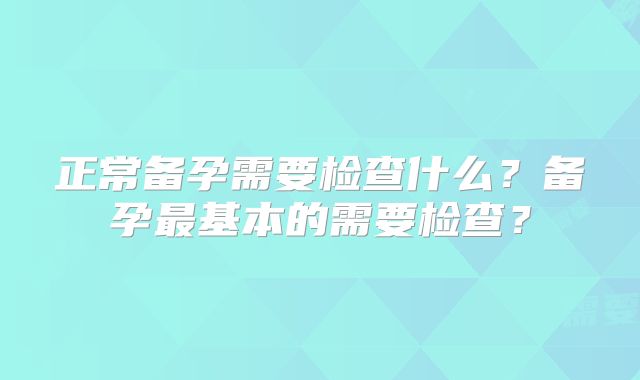 正常备孕需要检查什么？备孕最基本的需要检查？