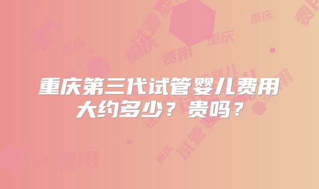 重庆第三代试管婴儿费用大约多少？贵吗？