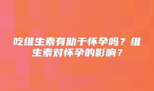 吃维生素有助于怀孕吗？维生素对怀孕的影响？
