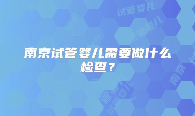 南京试管婴儿需要做什么检查？