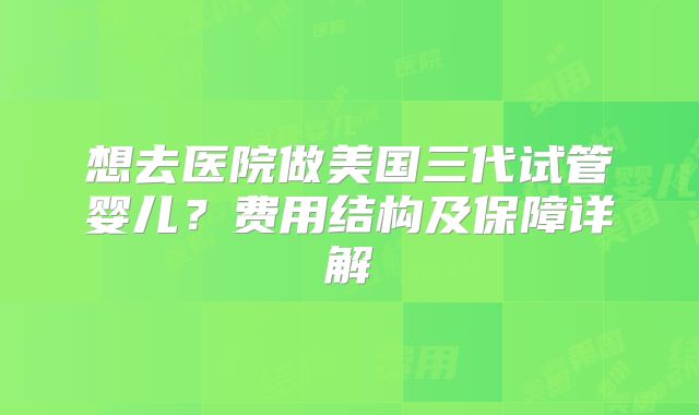 想去医院做美国三代试管婴儿?费用结构及保障详解