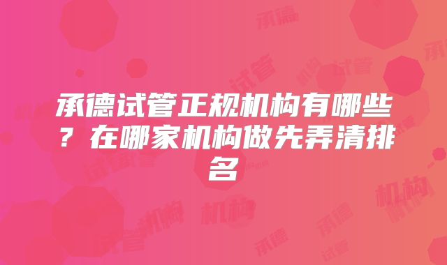 承德试管正规机构有哪些?在哪家机构做先弄清排名