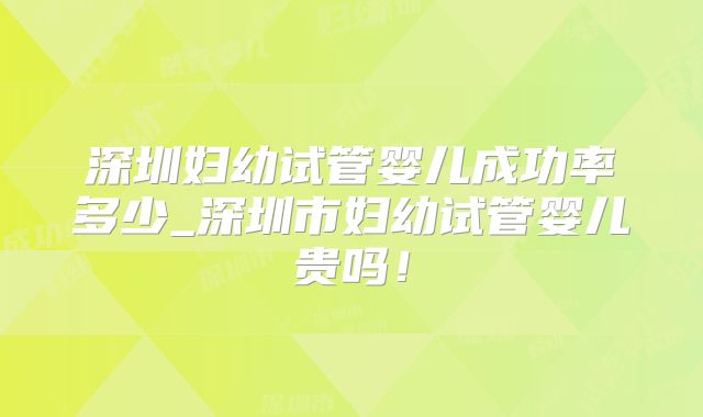 深圳妇幼试管婴儿成功率多少_深圳市妇幼试管婴儿贵吗！