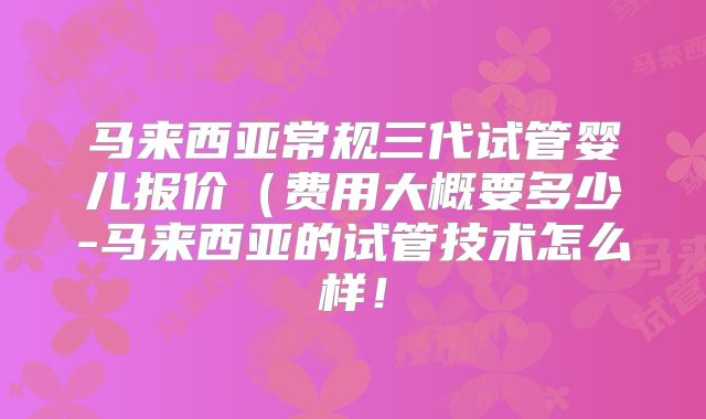 马来西亚常规三代试管婴儿报价（费用大概要多少-马来西亚的试管技术怎么样！