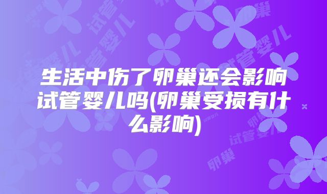 生活中伤了卵巢还会影响试管婴儿吗(卵巢受损有什么影响)