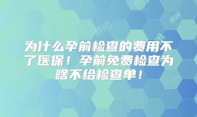 为什么孕前检查的费用不了医保！孕前免费检查为啥不给检查单！