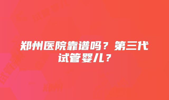 郑州医院靠谱吗?第三代试管婴儿?