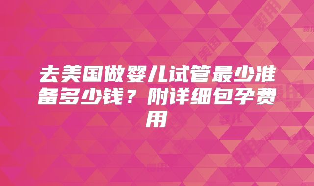 去美国做婴儿试管最少准备多少钱?附详细包孕费用