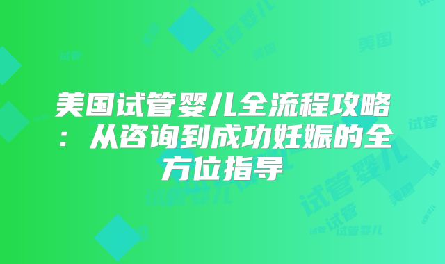 美国试管婴儿全流程攻略：从咨询到成功妊娠的全方位指导