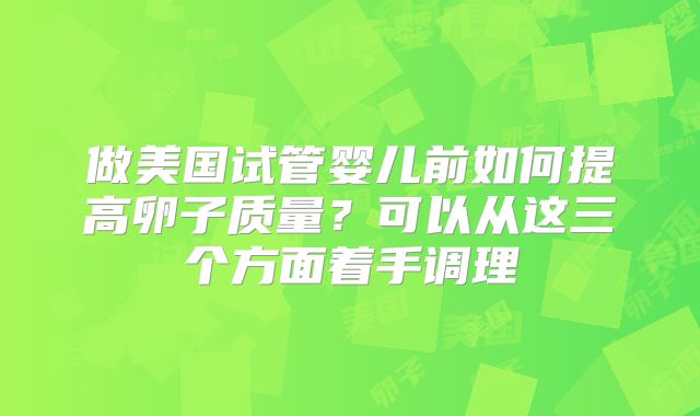 做美国试管婴儿前如何提高卵子质量？可以从这三个方面着手调理