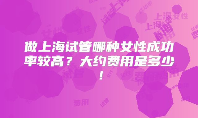 做上海试管哪种女性成功率较高?大约费用是多少!