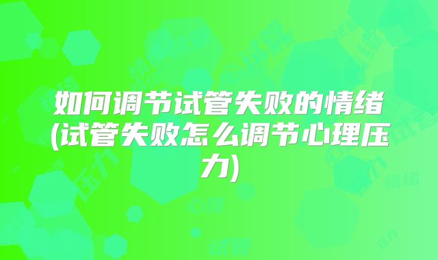 如何调节试管失败的情绪(试管失败怎么调节心理压力)