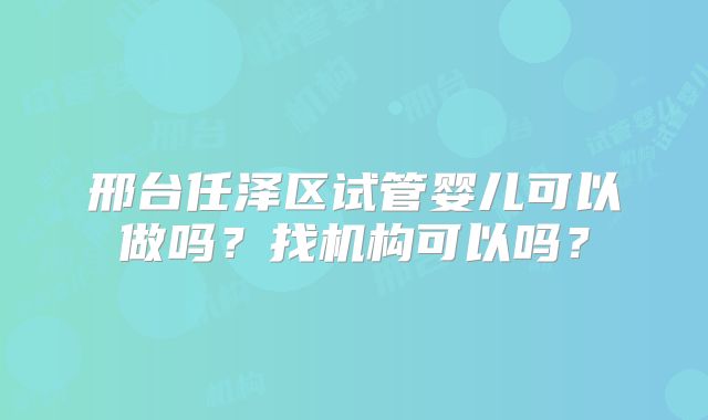 邢台任泽区试管婴儿可以做吗?找机构可以吗?