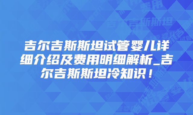 吉尔吉斯斯坦试管婴儿详细介绍及费用明细解析_吉尔吉斯斯坦冷知识！