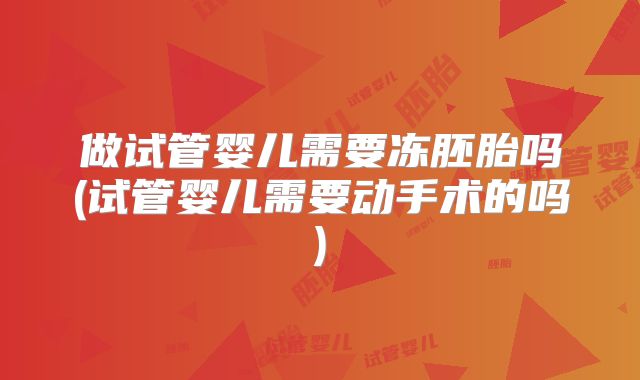 做试管婴儿需要冻胚胎吗(试管婴儿需要动手术的吗)