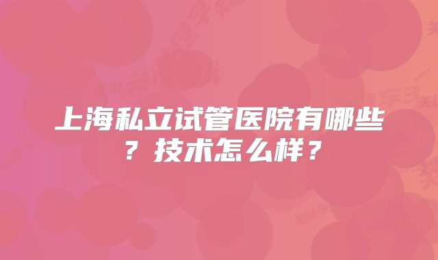 上海私立试管医院有哪些？技术怎么样？