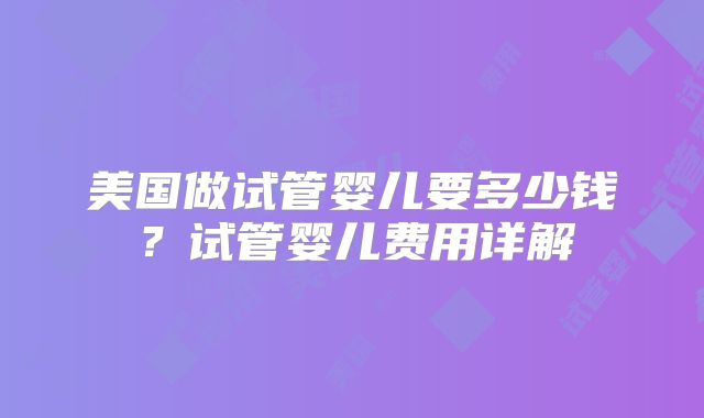 美国做试管婴儿要多少钱？试管婴儿费用详解