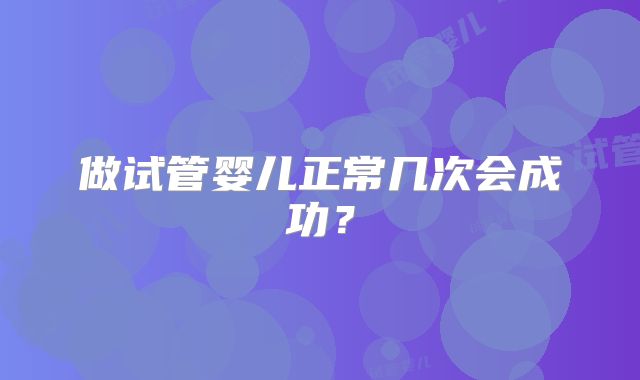 做试管婴儿正常几次会成功？