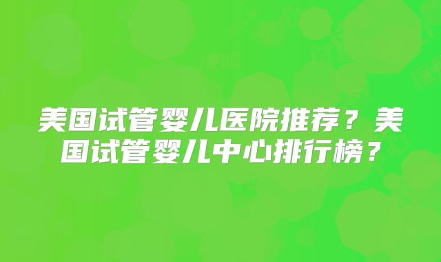 美国试管婴儿医院推荐?美国试管婴儿中心排行榜?