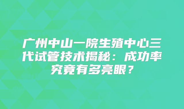 广州中山一院生殖中心三代试管技术揭秘：成功率究竟有多亮眼？