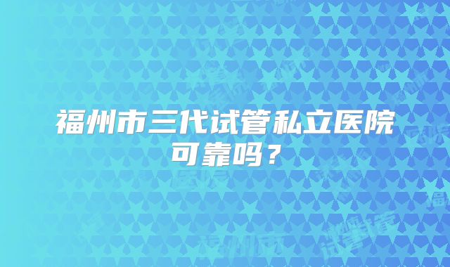 福州市三代试管私立医院可靠吗？
