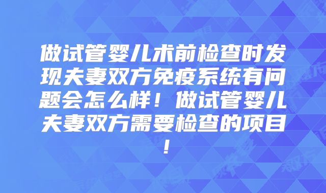 做试管婴儿术前检查时发现夫妻双方免疫系统有问题会怎么样!做试管婴儿夫妻双方需要检查的项目!