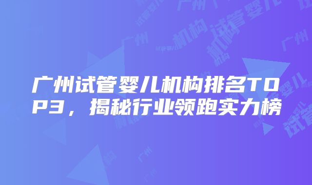广州试管婴儿机构排名TOP3，揭秘行业领跑实力榜