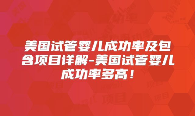美国试管婴儿成功率及包含项目详解-美国试管婴儿成功率多高!
