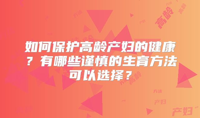 如何保护高龄产妇的健康？有哪些谨慎的生育方法可以选择？