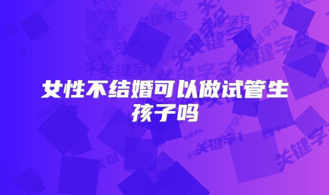 女性不结婚可以做试管生孩子吗