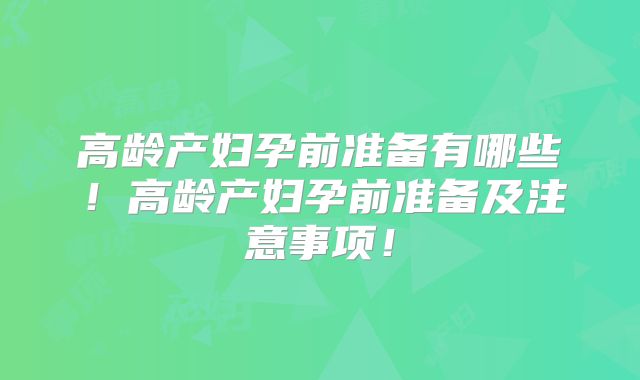 高龄产妇孕前准备有哪些！高龄产妇孕前准备及注意事项！
