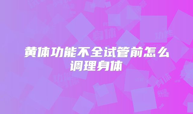 黄体功能不全试管前怎么调理身体
