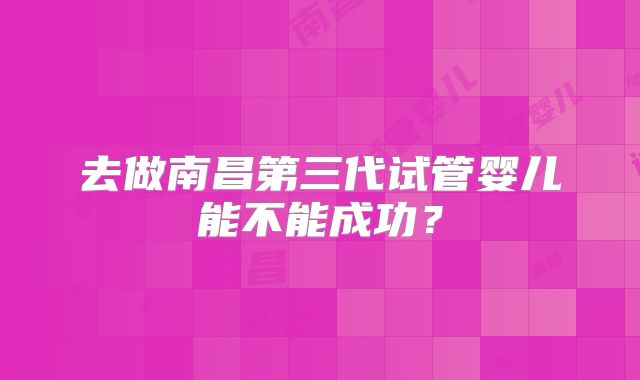 去做南昌第三代试管婴儿能不能成功?