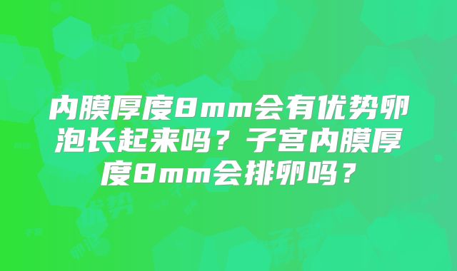 内膜厚度8mm会有优势卵泡长起来吗？子宫内膜厚度8mm会排卵吗？