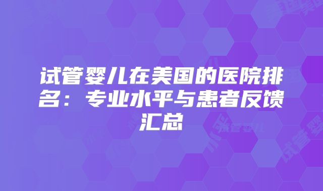 试管婴儿在美国的医院排名：专业水平与患者反馈汇总