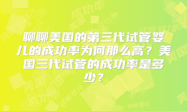 聊聊美国的第三代试管婴儿的成功率为何那么高?美国三代试管的成功率是多少?