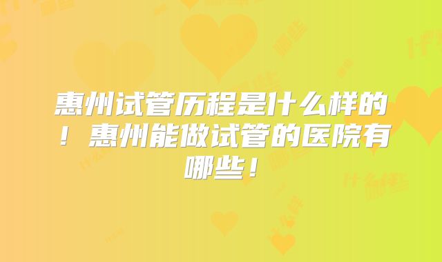 惠州试管历程是什么样的！惠州能做试管的医院有哪些！