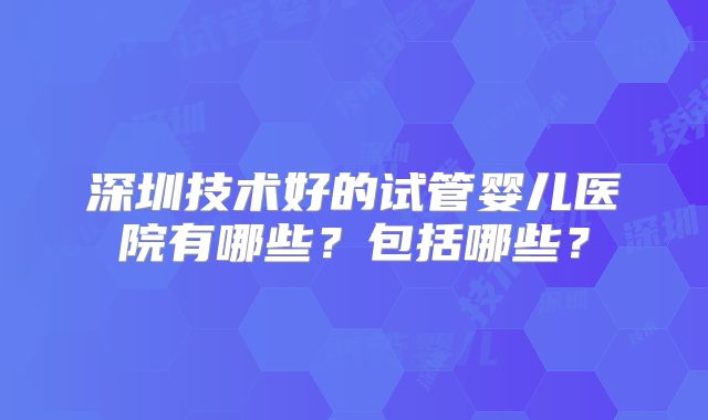 深圳技术好的试管婴儿医院有哪些？包括哪些？