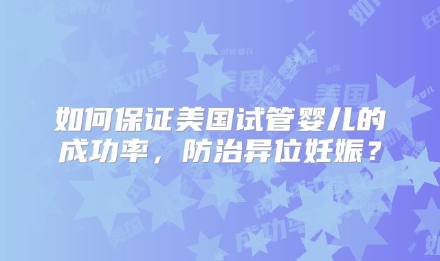 如何保证美国试管婴儿的成功率，防治异位妊娠？