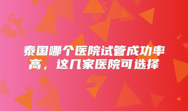 泰国哪个医院试管成功率高，这几家医院可选择