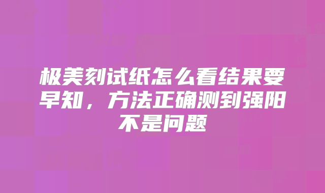 极美刻试纸怎么看结果要早知，方法正确测到强阳不是问题