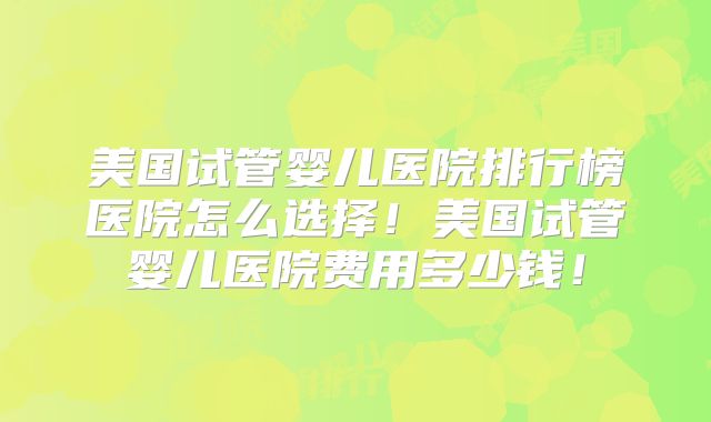美国试管婴儿医院排行榜医院怎么选择！美国试管婴儿医院费用多少钱！
